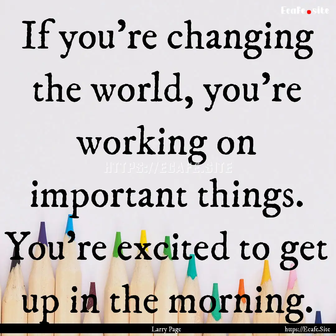 If you're changing the world, you're working.... : Quote by Larry Page