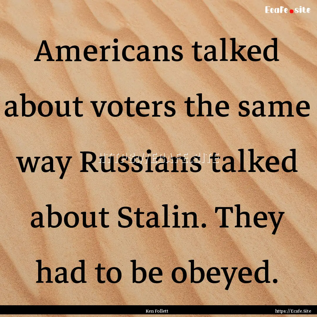 Americans talked about voters the same way.... : Quote by Ken Follett