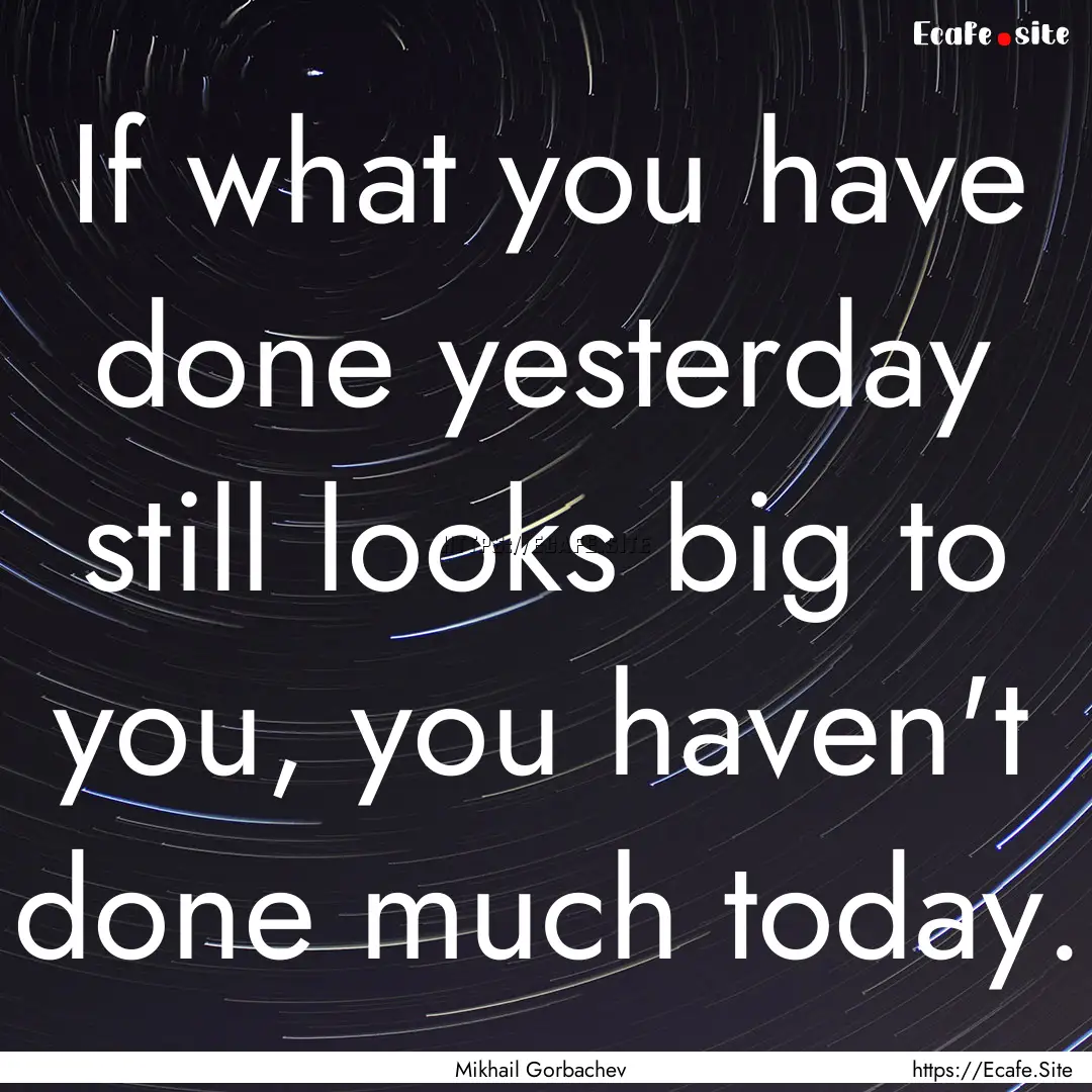 If what you have done yesterday still looks.... : Quote by Mikhail Gorbachev