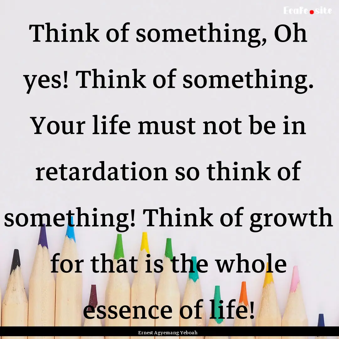 Think of something, Oh yes! Think of something..... : Quote by Ernest Agyemang Yeboah