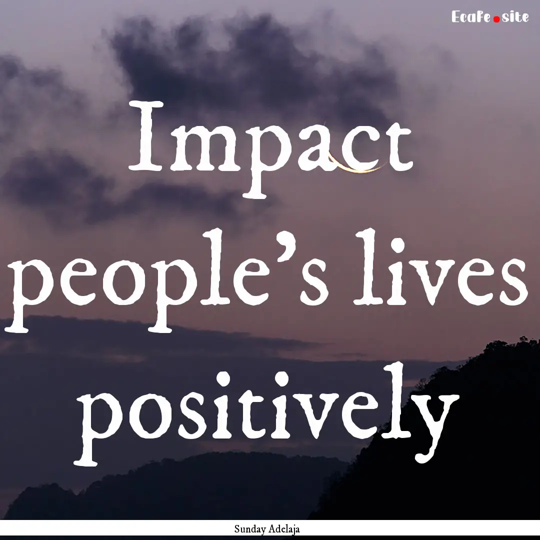 Impact people’s lives positively : Quote by Sunday Adelaja