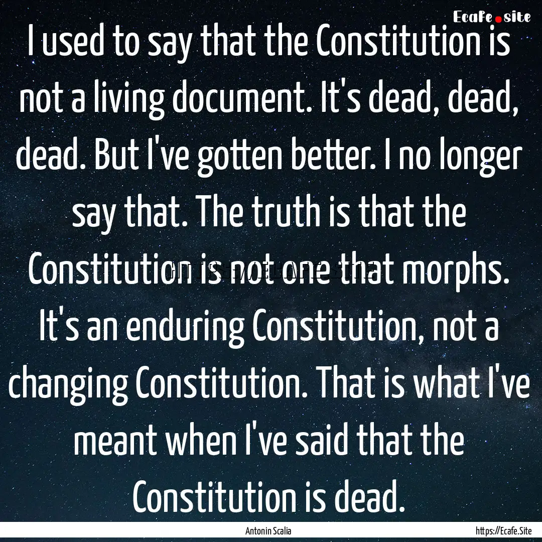 I used to say that the Constitution is not.... : Quote by Antonin Scalia