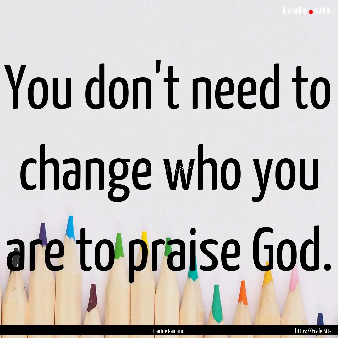 You don't need to change who you are to praise.... : Quote by Unarine Ramaru