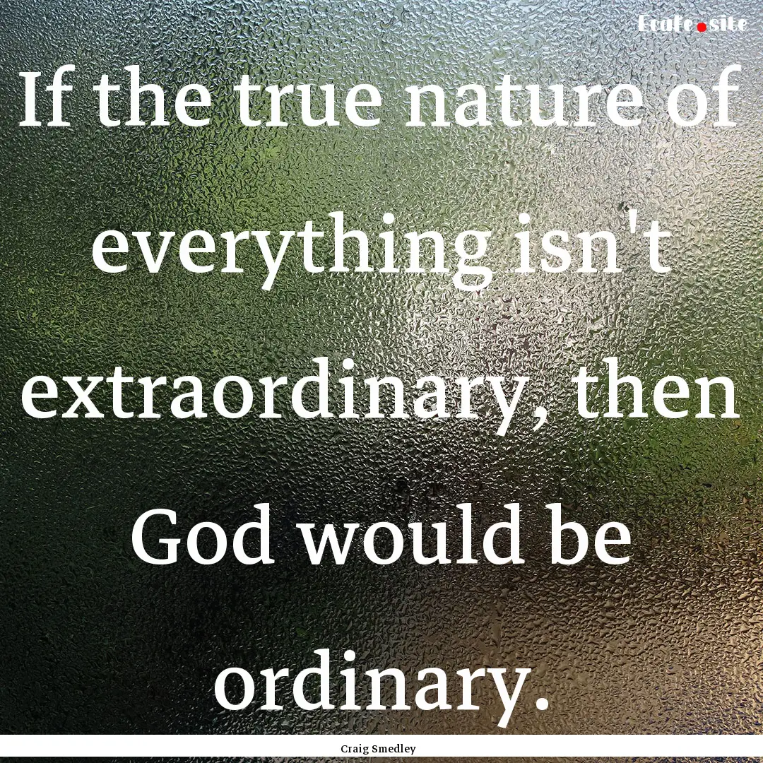 If the true nature of everything isn't extraordinary,.... : Quote by Craig Smedley