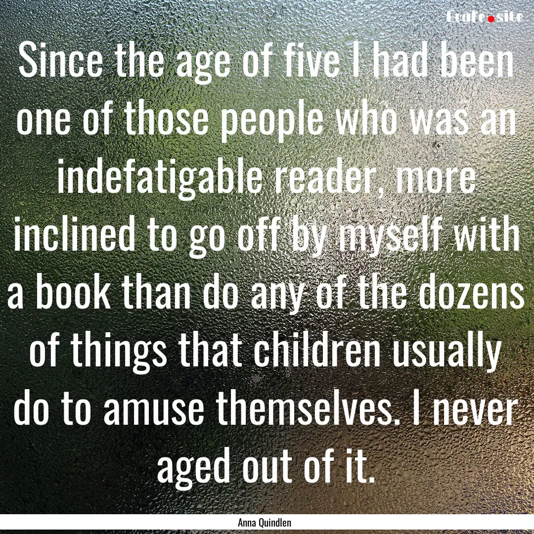 Since the age of five I had been one of those.... : Quote by Anna Quindlen