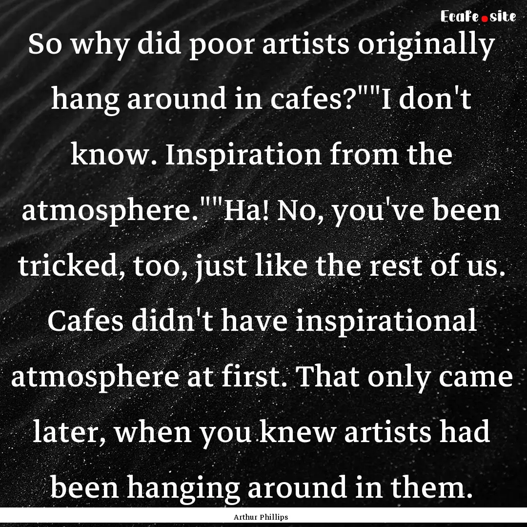 So why did poor artists originally hang around.... : Quote by Arthur Phillips