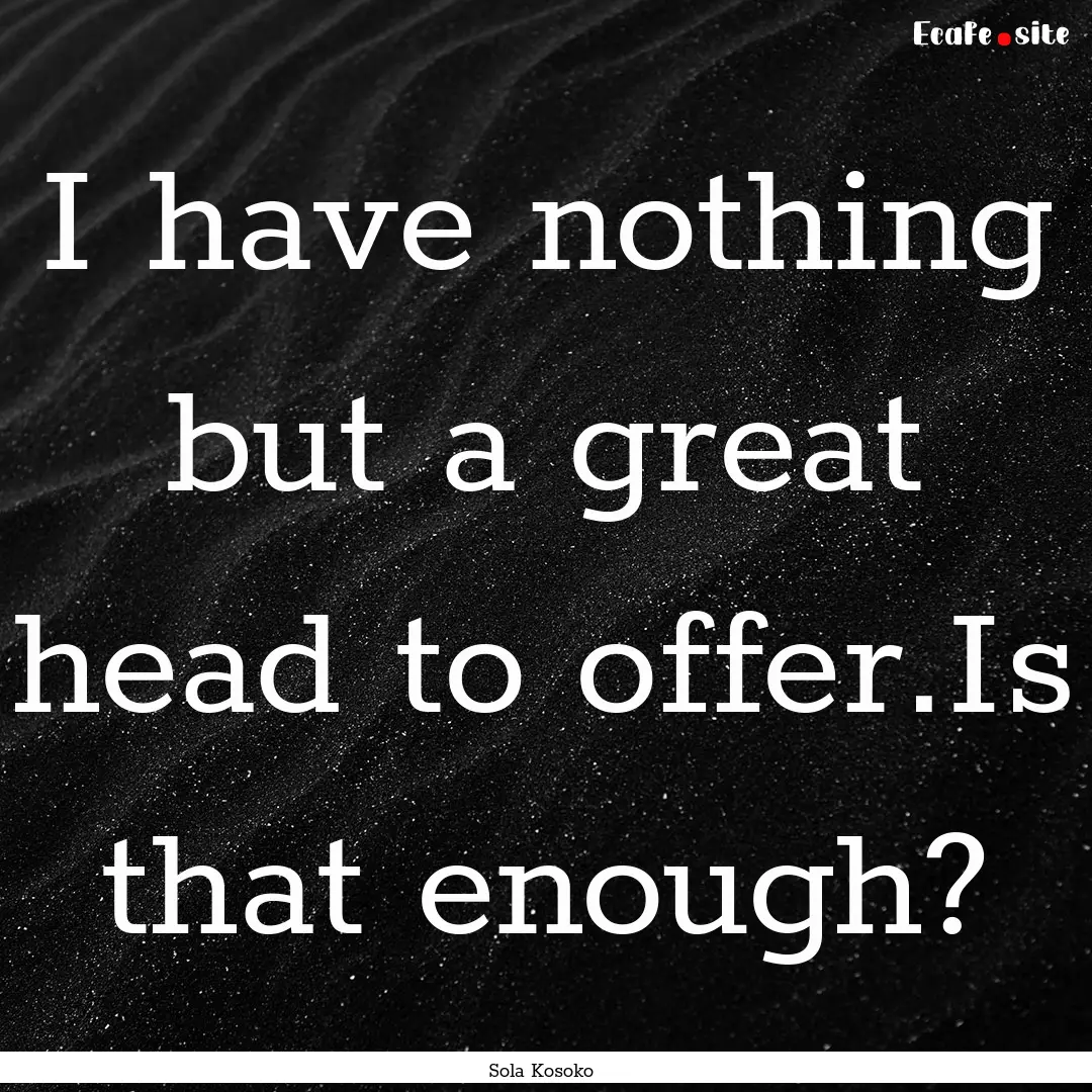 I have nothing but a great head to offer.Is.... : Quote by Sola Kosoko