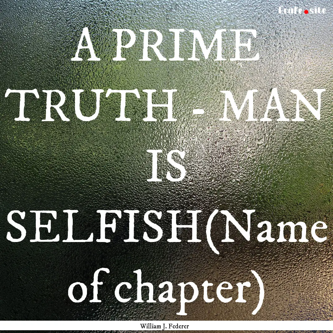 A PRIME TRUTH - MAN IS SELFISH(Name of chapter).... : Quote by William J. Federer