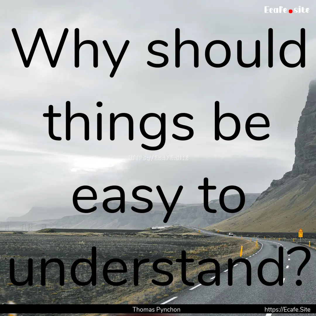 Why should things be easy to understand? : Quote by Thomas Pynchon