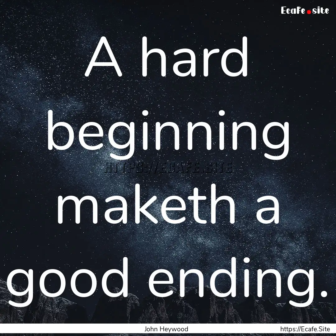 A hard beginning maketh a good ending. : Quote by John Heywood