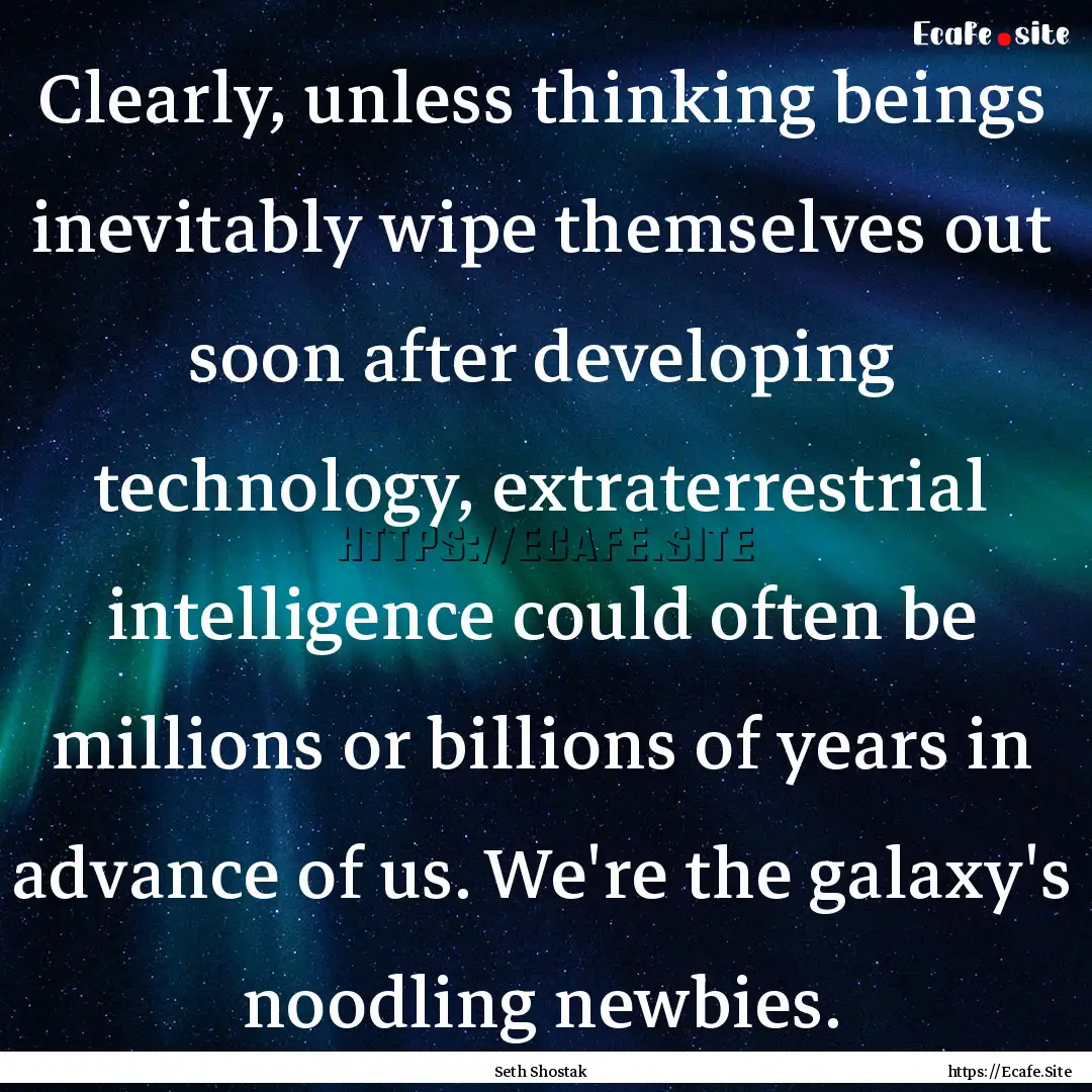 Clearly, unless thinking beings inevitably.... : Quote by Seth Shostak