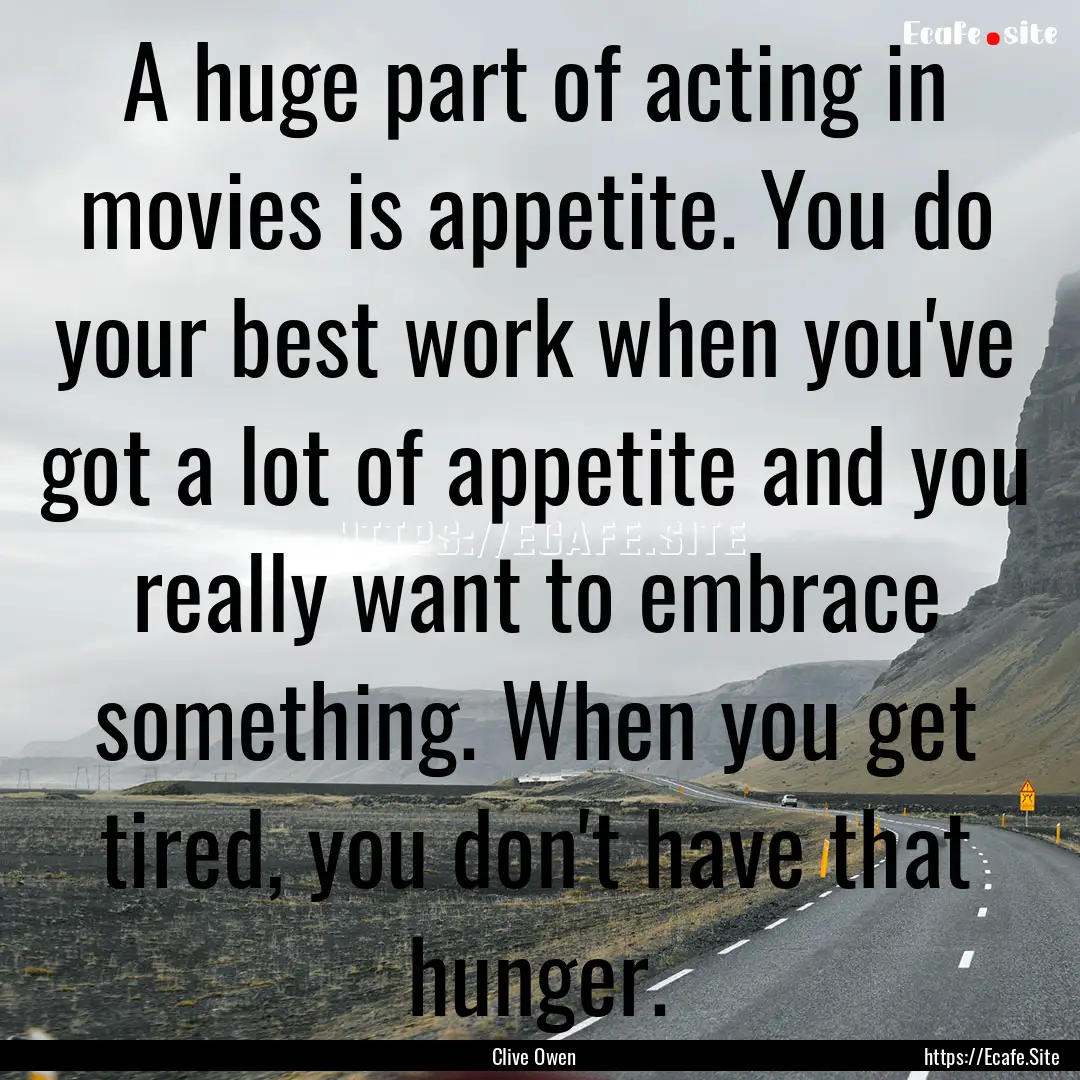 A huge part of acting in movies is appetite..... : Quote by Clive Owen