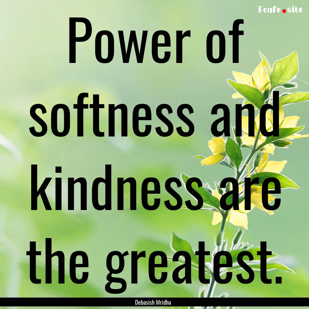 Power of softness and kindness are the greatest..... : Quote by Debasish Mridha