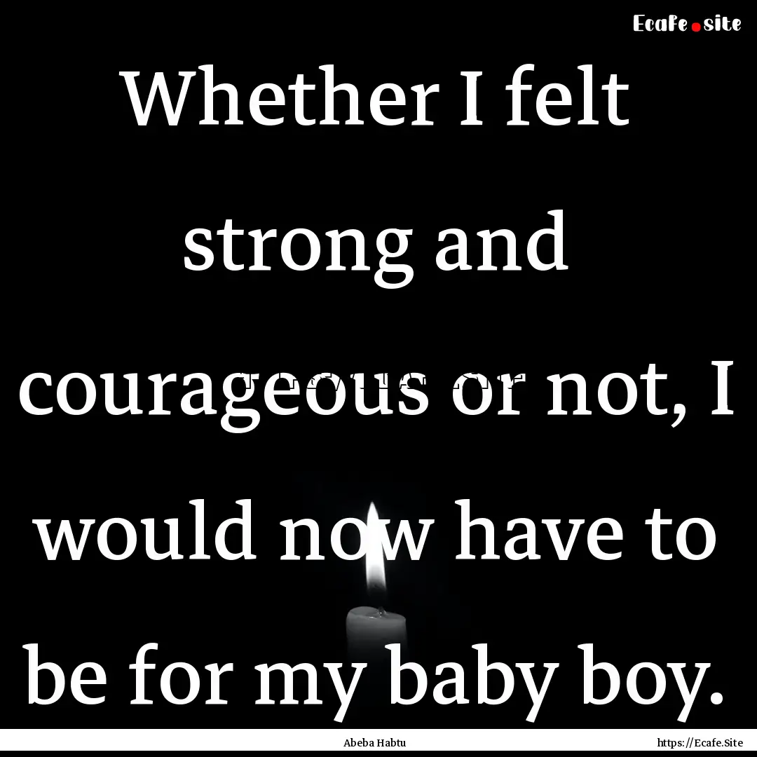 Whether I felt strong and courageous or not,.... : Quote by Abeba Habtu