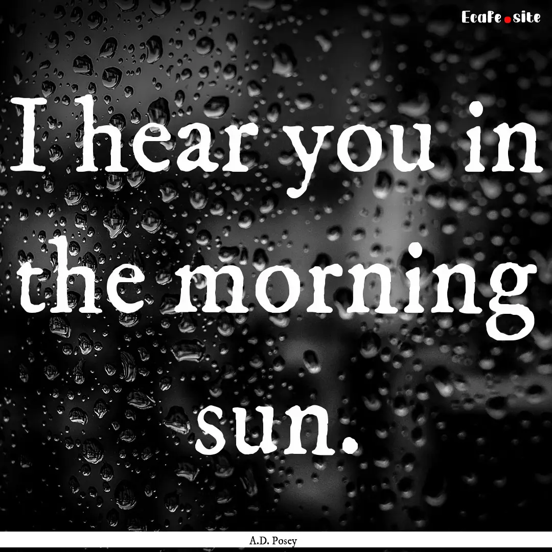 I hear you in the morning sun. : Quote by A.D. Posey