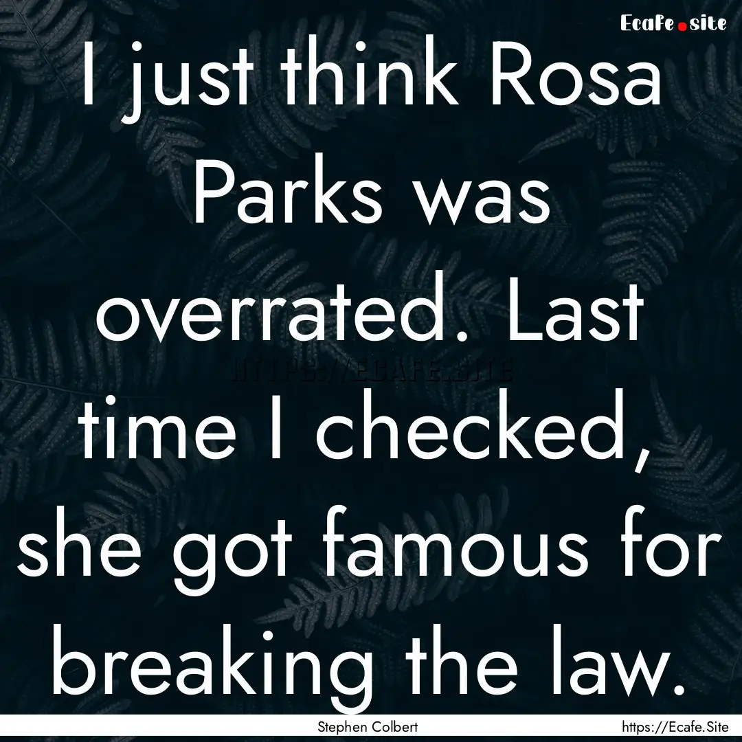 I just think Rosa Parks was overrated. Last.... : Quote by Stephen Colbert