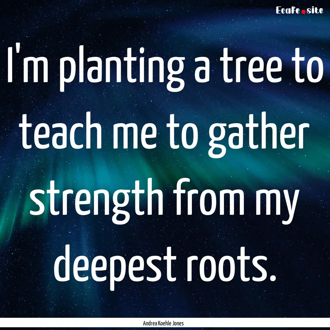 I'm planting a tree to teach me to gather.... : Quote by Andrea Koehle Jones