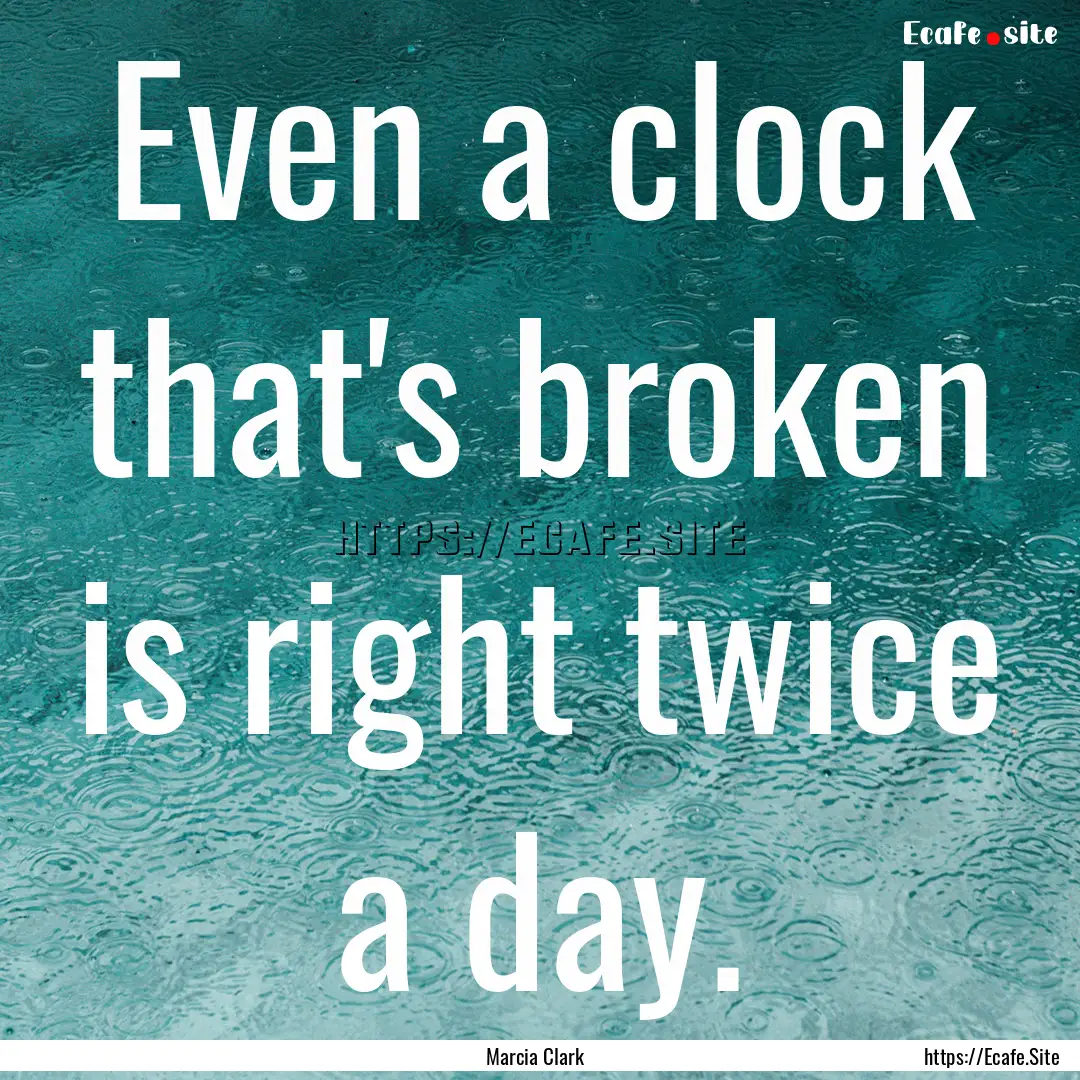 Even a clock that's broken is right twice.... : Quote by Marcia Clark