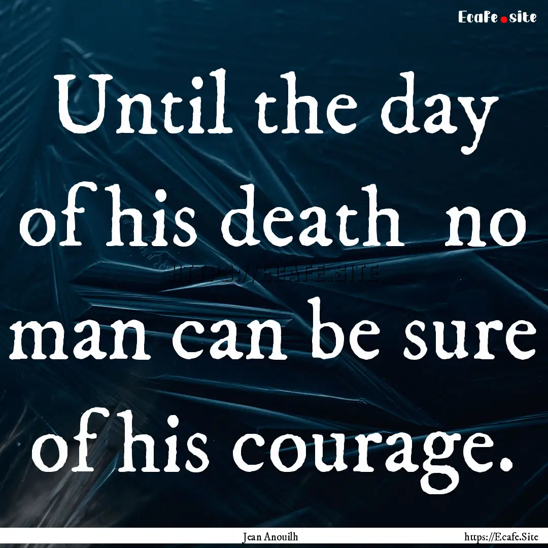 Until the day of his death no man can be.... : Quote by Jean Anouilh