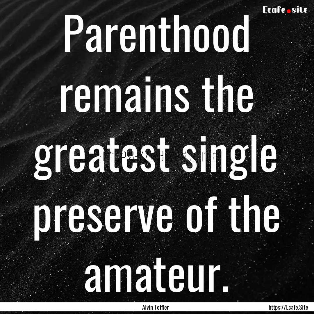 Parenthood remains the greatest single preserve.... : Quote by Alvin Toffler