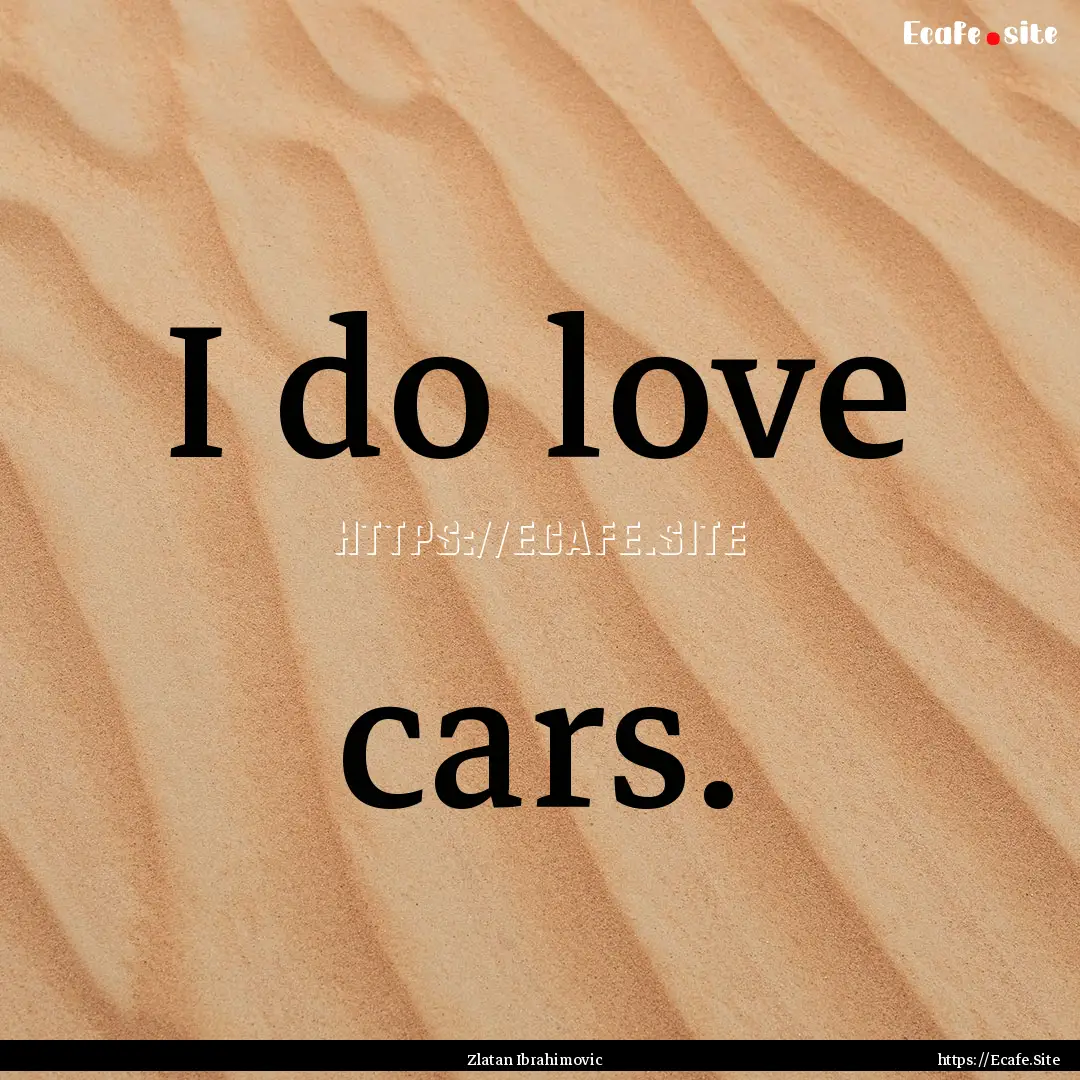 I do love cars. : Quote by Zlatan Ibrahimovic