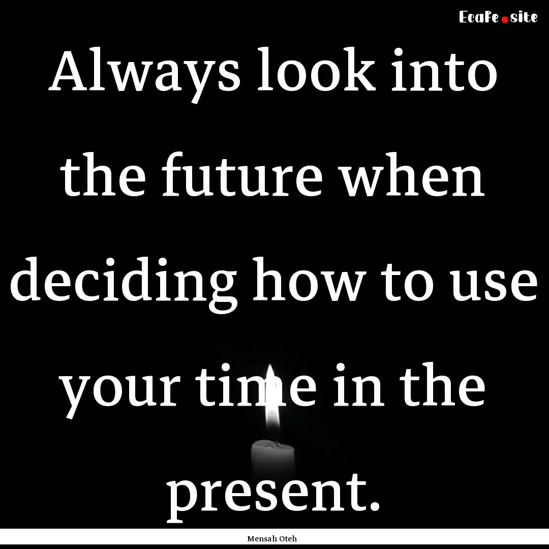 Always look into the future when deciding.... : Quote by Mensah Oteh