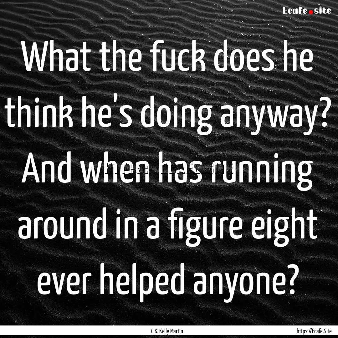 What the fuck does he think he's doing anyway?.... : Quote by C.K. Kelly Martin