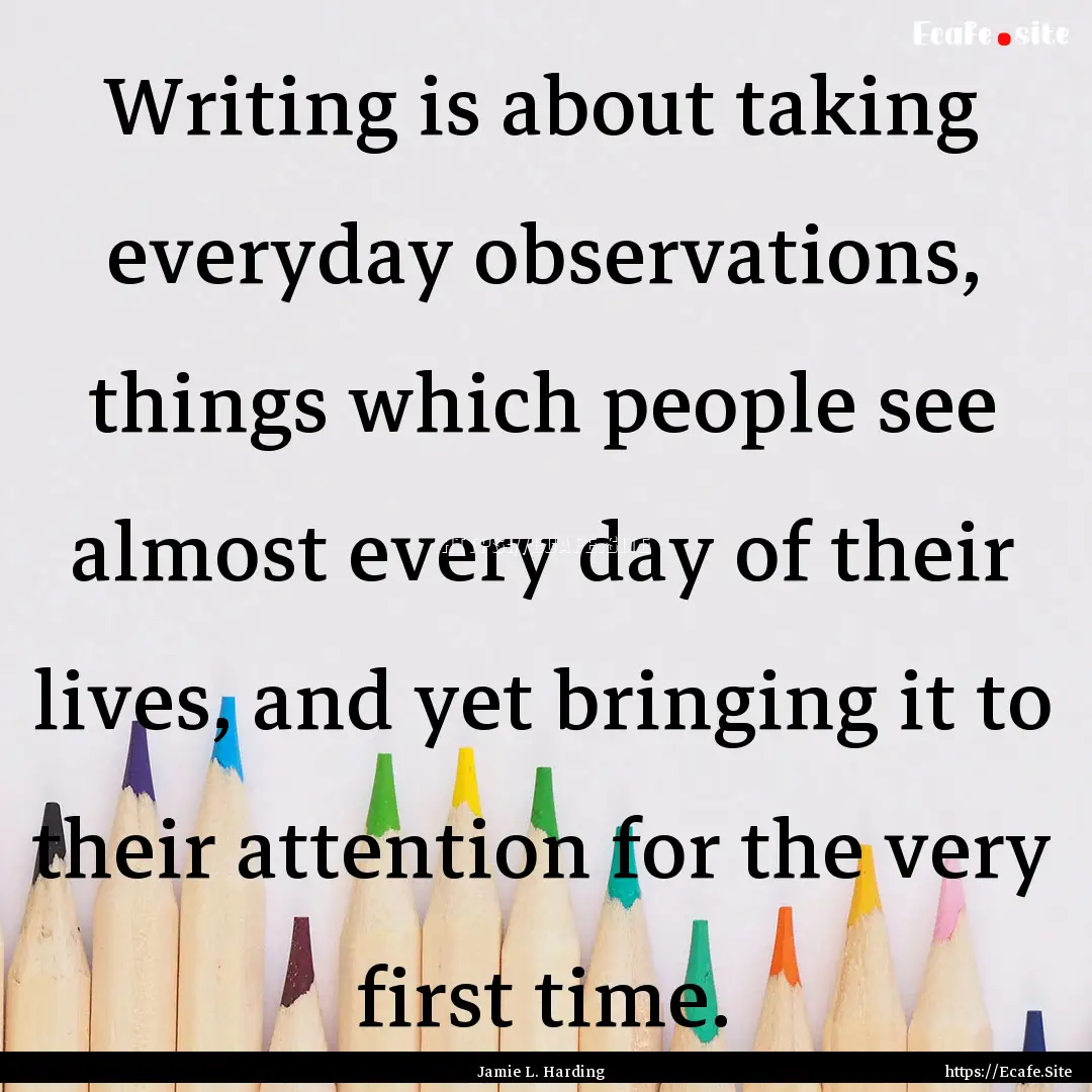 Writing is about taking everyday observations,.... : Quote by Jamie L. Harding