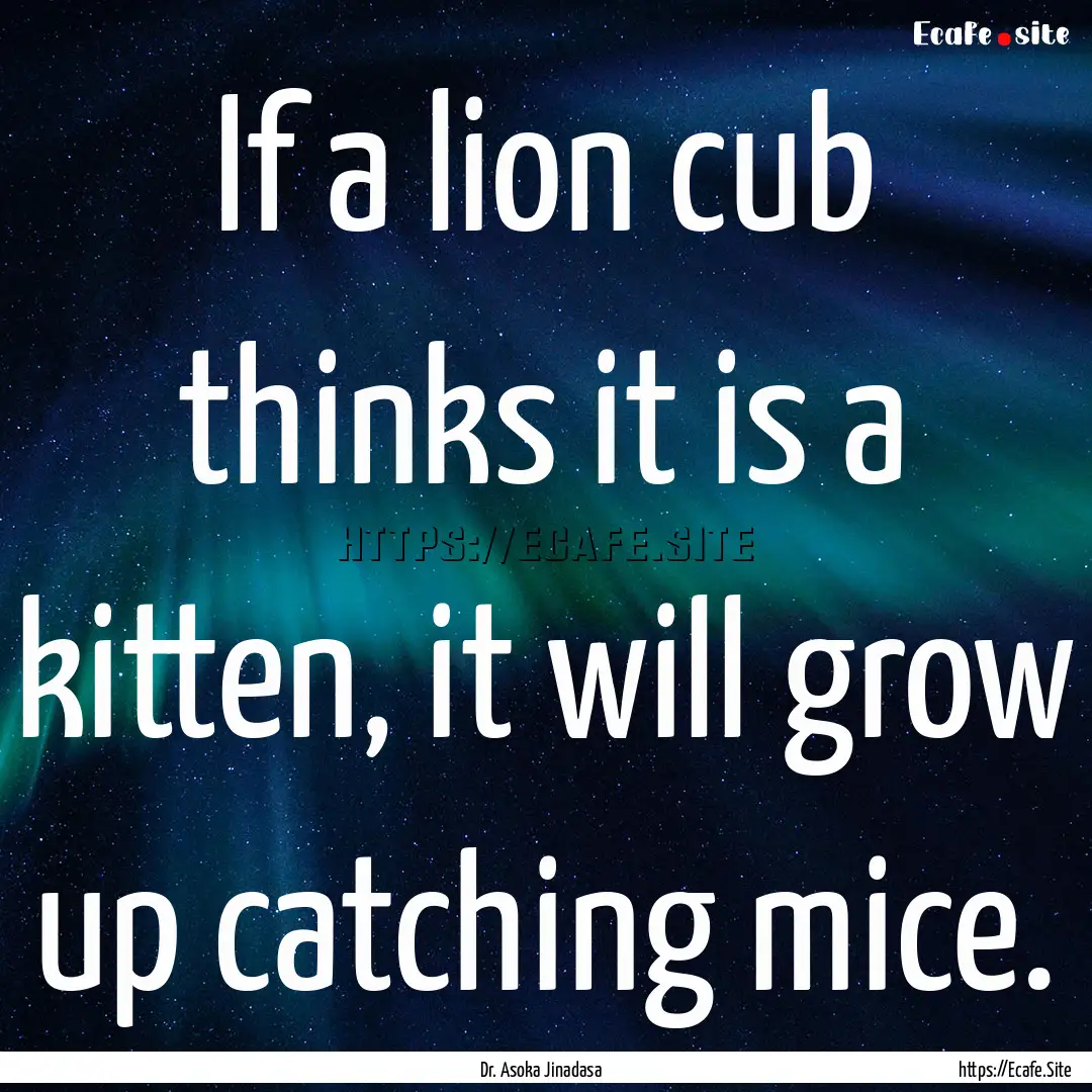 If a lion cub thinks it is a kitten, it will.... : Quote by Dr. Asoka Jinadasa