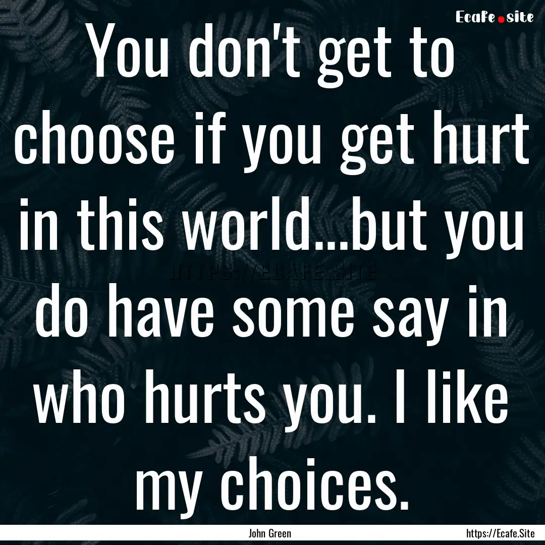 You don't get to choose if you get hurt in.... : Quote by John Green