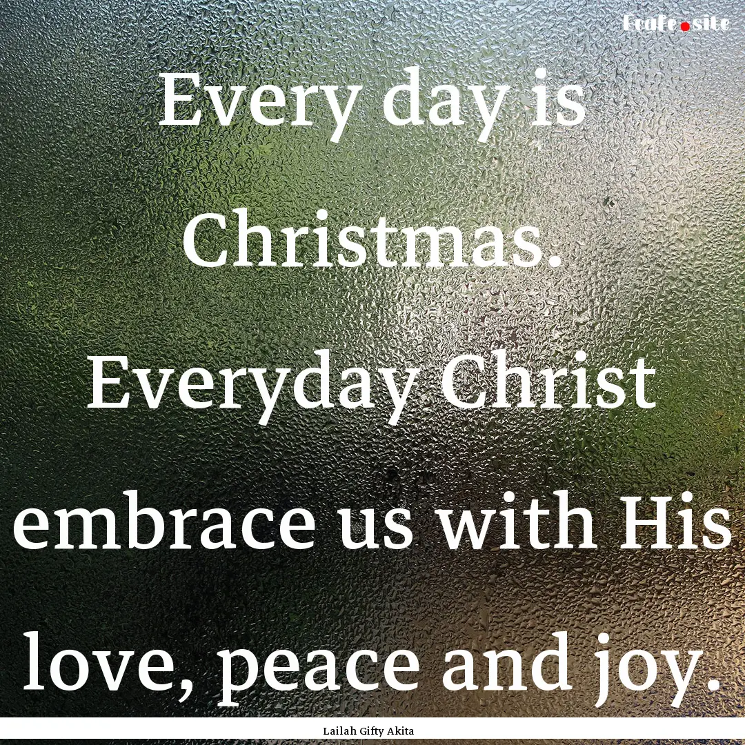 Every day is Christmas. Everyday Christ embrace.... : Quote by Lailah Gifty Akita