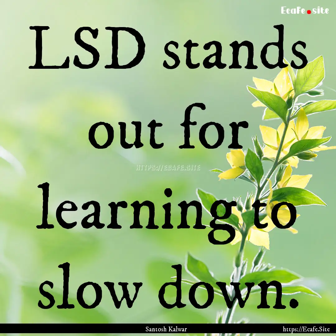 LSD stands out for learning to slow down..... : Quote by Santosh Kalwar