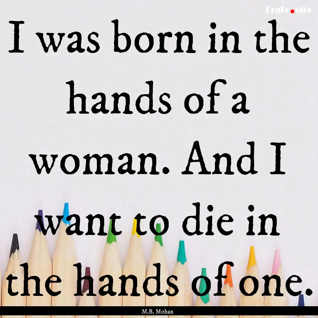 I was born in the hands of a woman. And I.... : Quote by M.B. Mohan