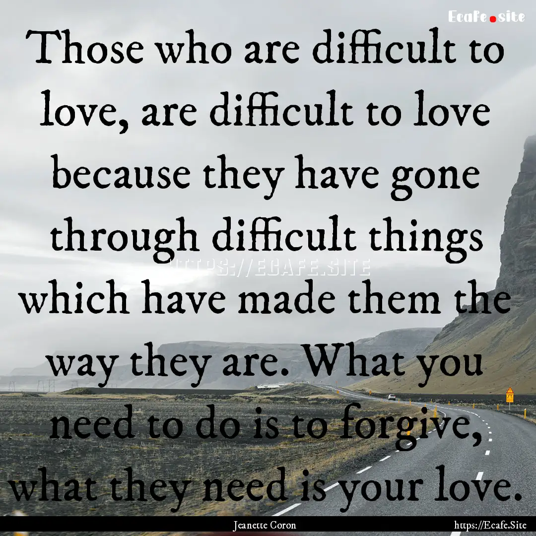 Those who are difficult to love, are difficult.... : Quote by Jeanette Coron