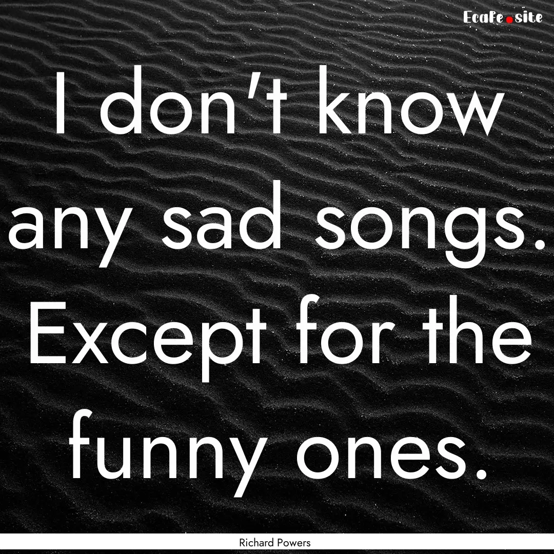 I don't know any sad songs. Except for the.... : Quote by Richard Powers