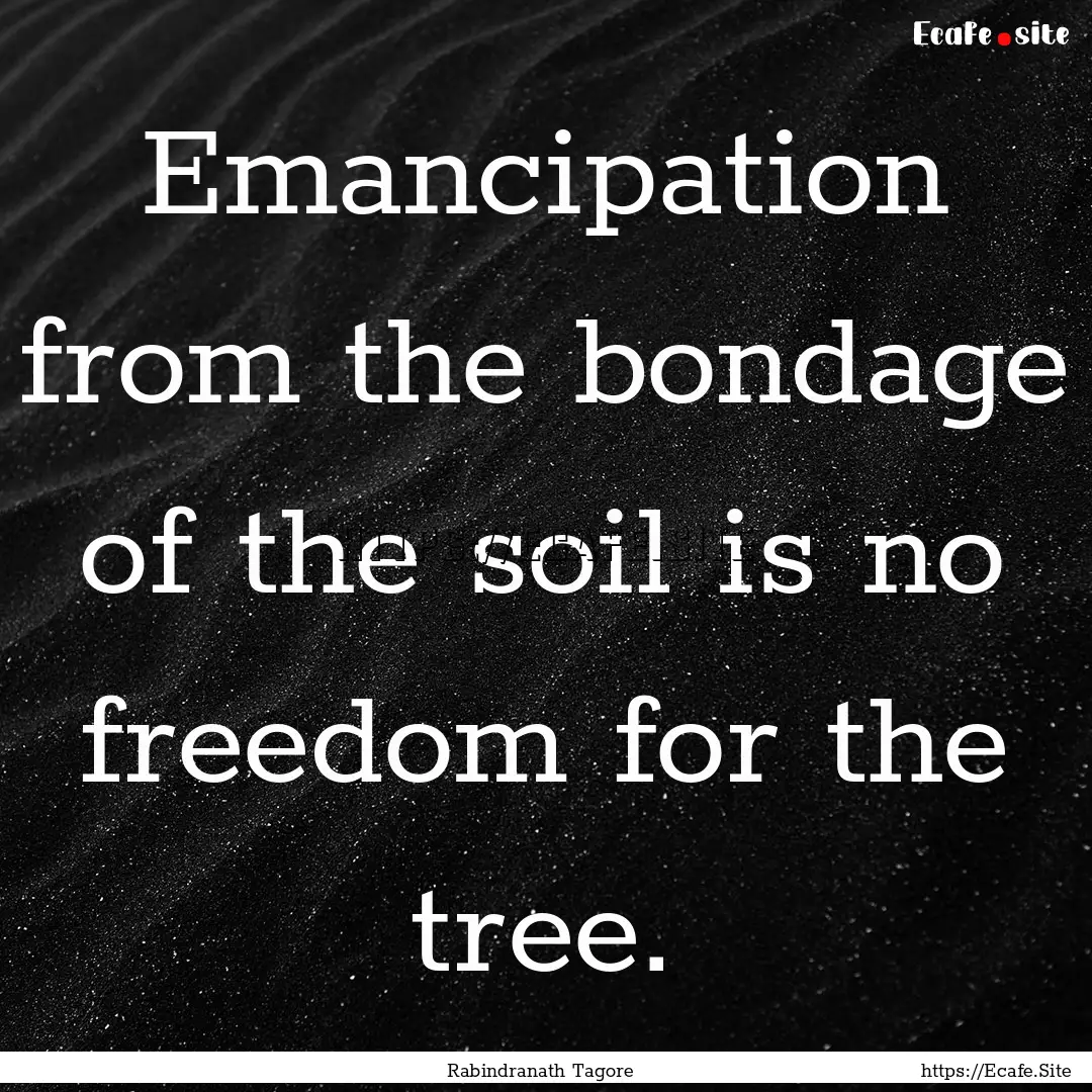 Emancipation from the bondage of the soil.... : Quote by Rabindranath Tagore