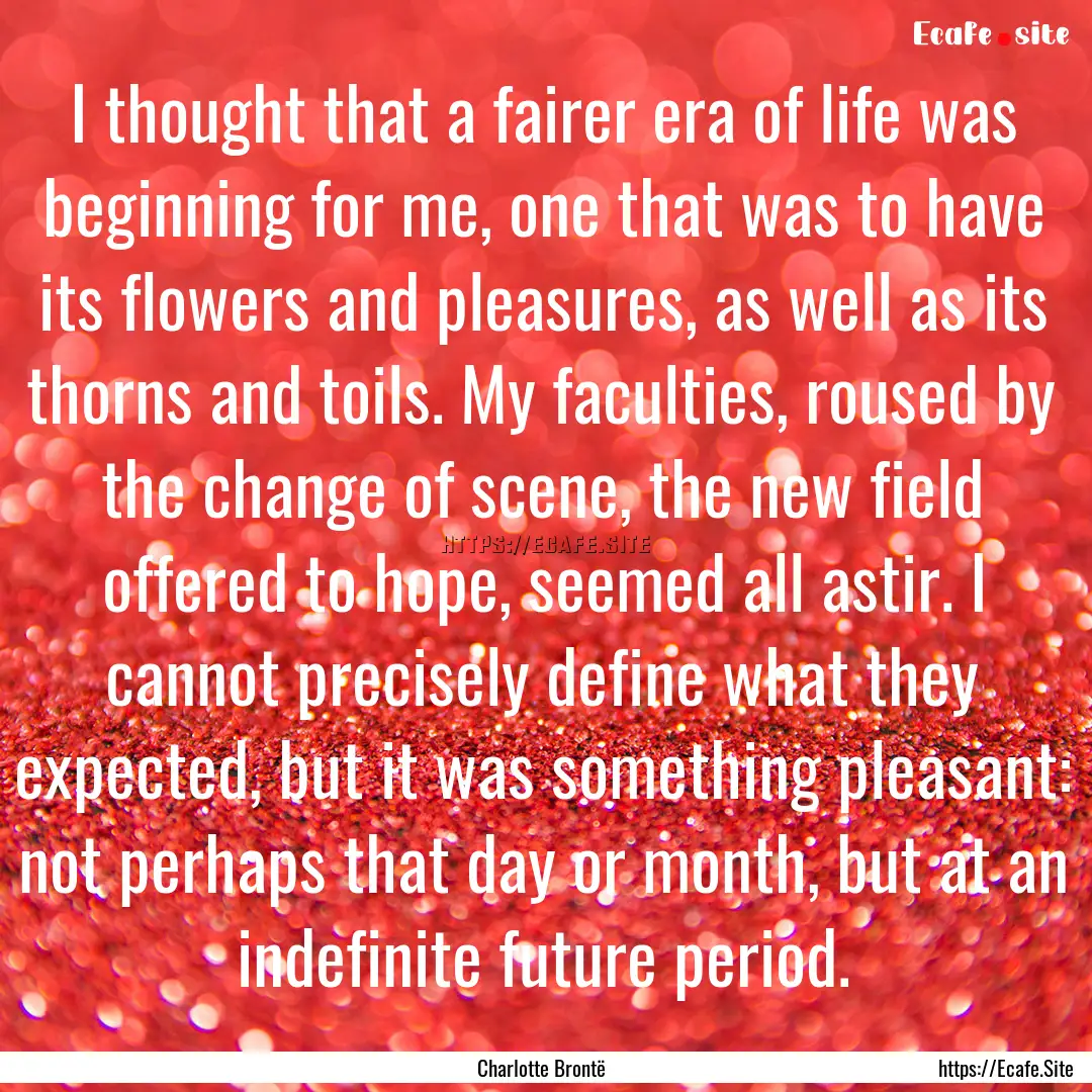 I thought that a fairer era of life was beginning.... : Quote by Charlotte Brontë