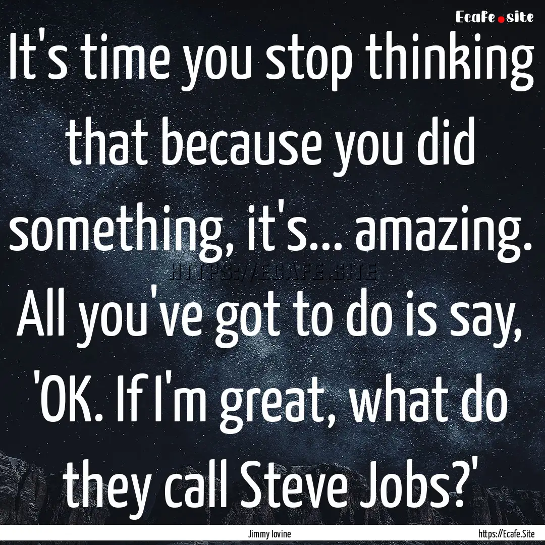 It's time you stop thinking that because.... : Quote by Jimmy Iovine