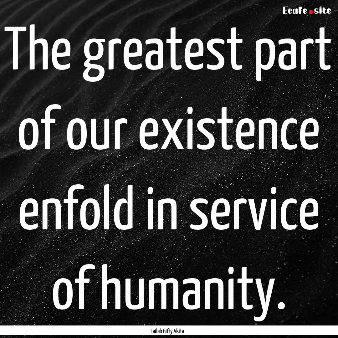 The greatest part of our existence enfold.... : Quote by Lailah Gifty Akita