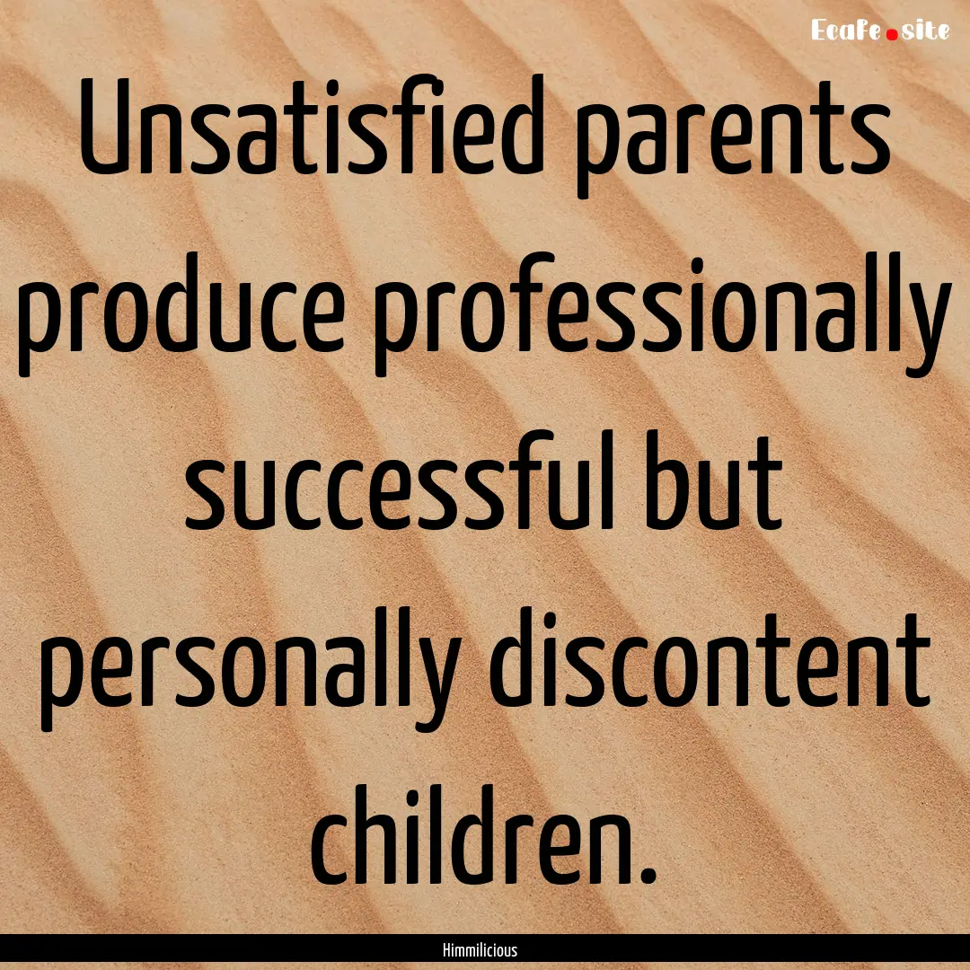 Unsatisfied parents produce professionally.... : Quote by Himmilicious