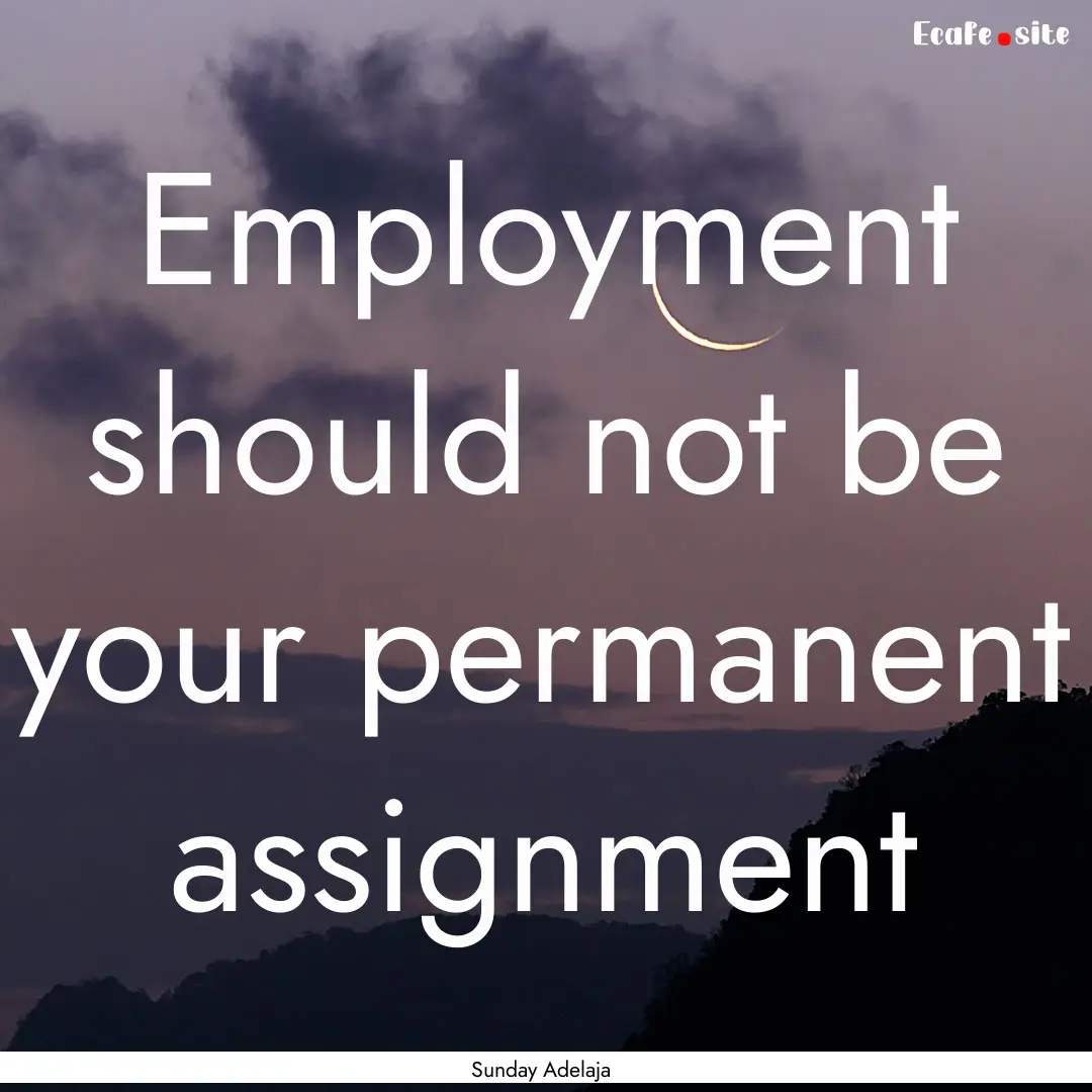 Employment should not be your permanent assignment.... : Quote by Sunday Adelaja