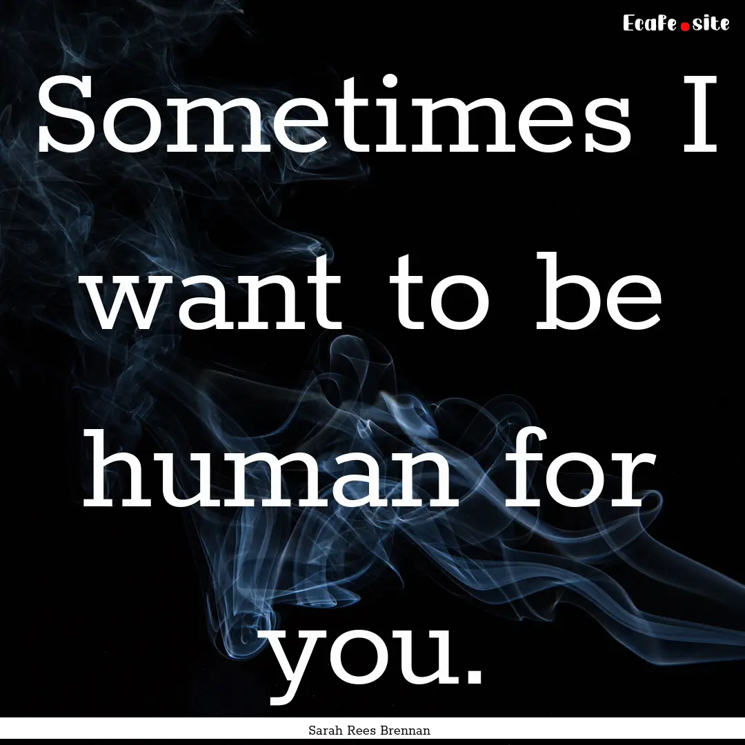 Sometimes I want to be human for you. : Quote by Sarah Rees Brennan