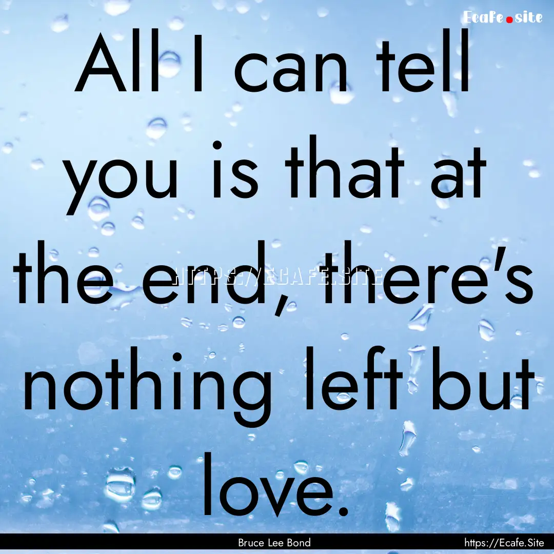 All I can tell you is that at the end, there's.... : Quote by Bruce Lee Bond