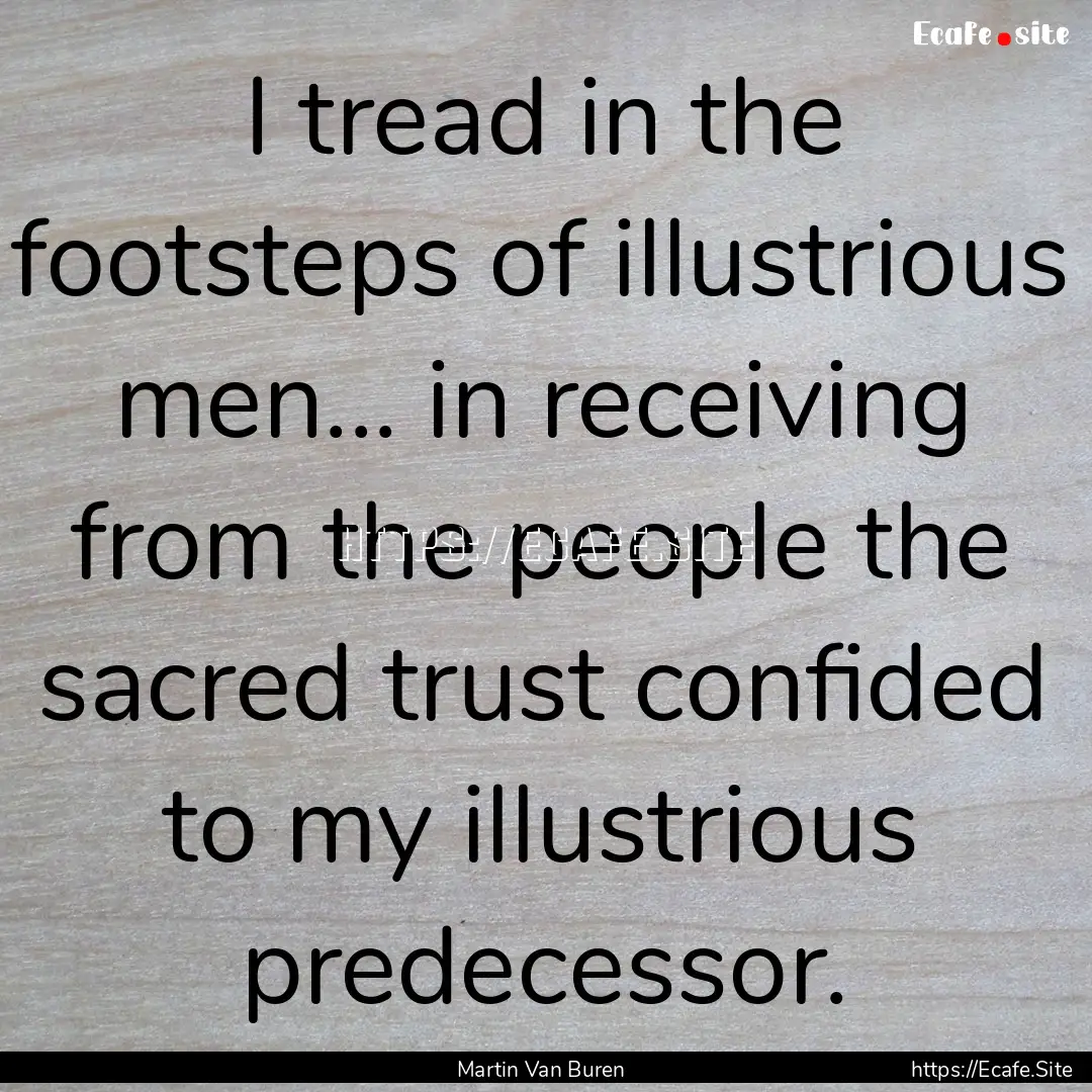 I tread in the footsteps of illustrious men....... : Quote by Martin Van Buren