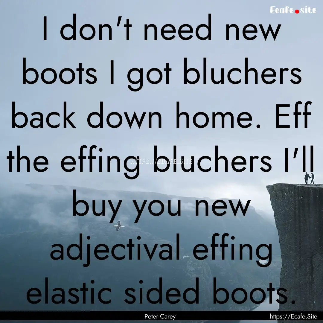 I don't need new boots I got bluchers back.... : Quote by Peter Carey