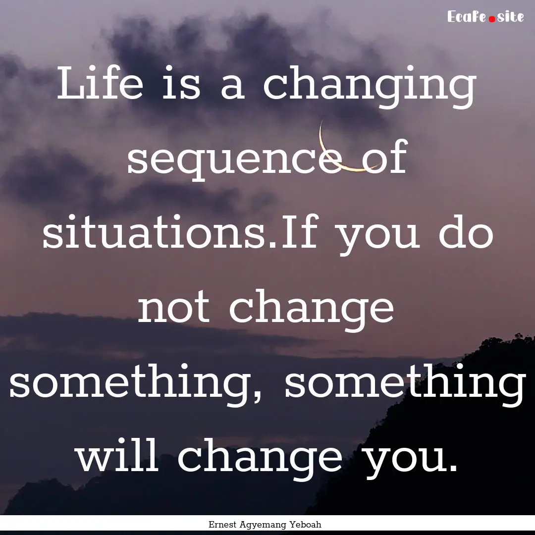 Life is a changing sequence of situations.If.... : Quote by Ernest Agyemang Yeboah