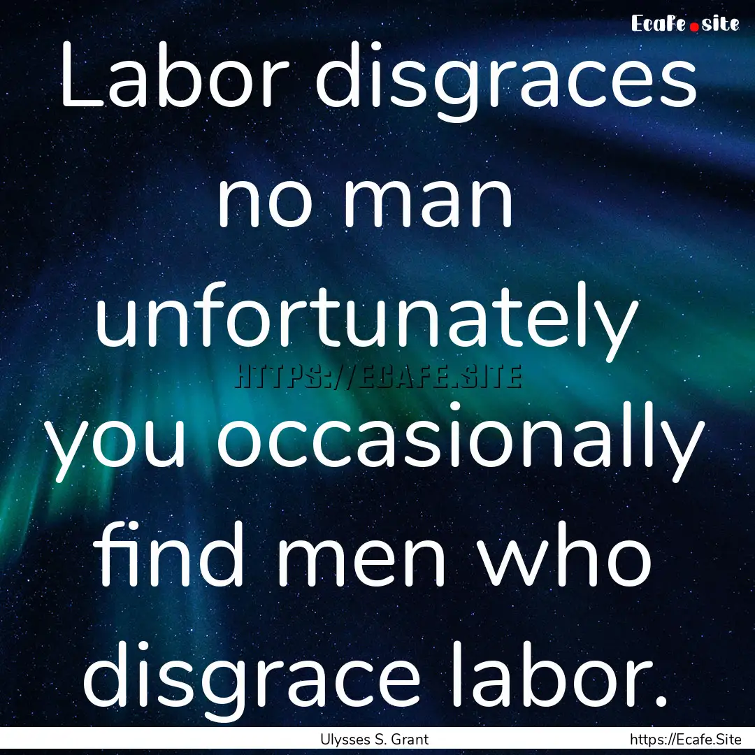 Labor disgraces no man unfortunately you.... : Quote by Ulysses S. Grant