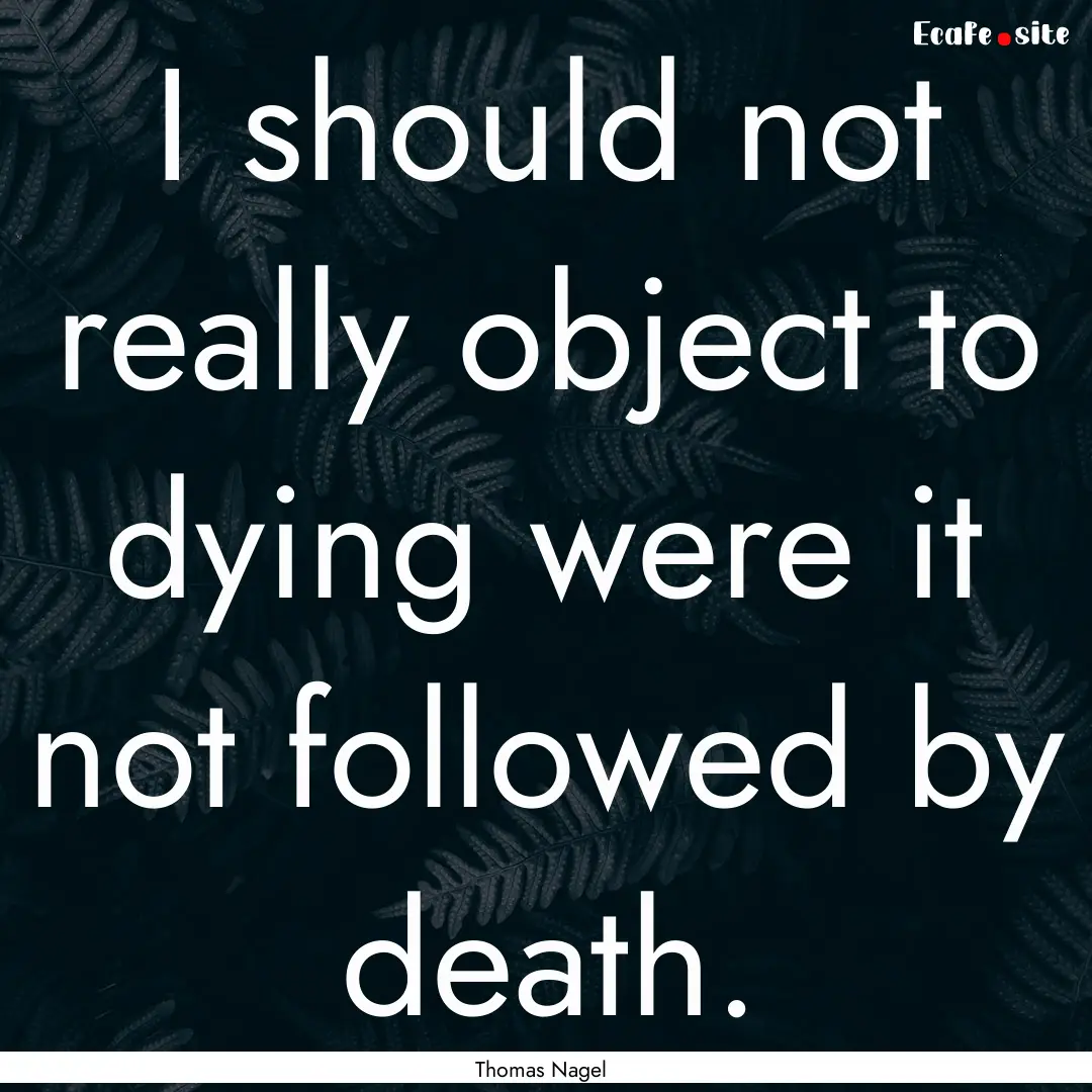 I should not really object to dying were.... : Quote by Thomas Nagel