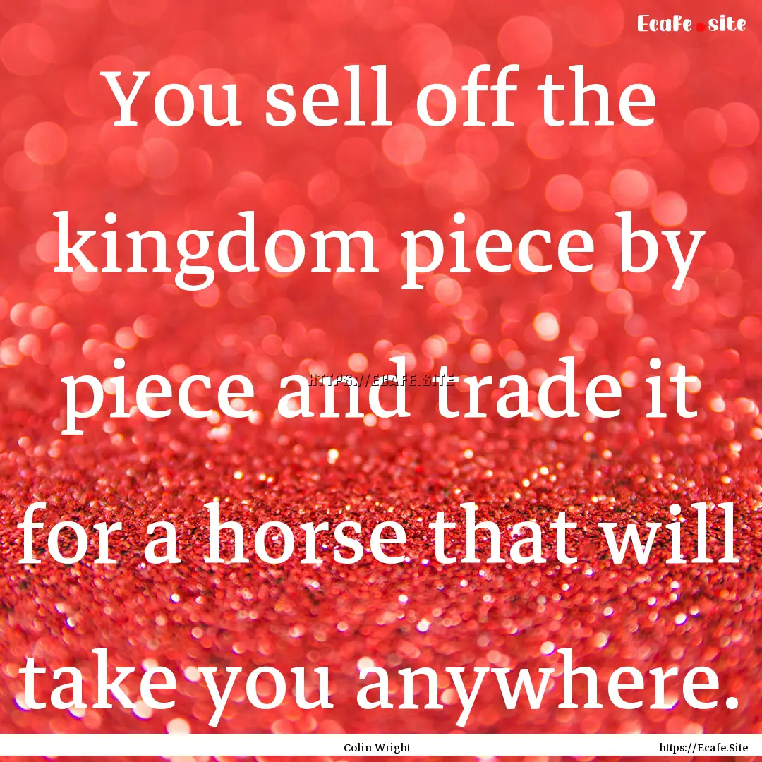 You sell off the kingdom piece by piece and.... : Quote by Colin Wright