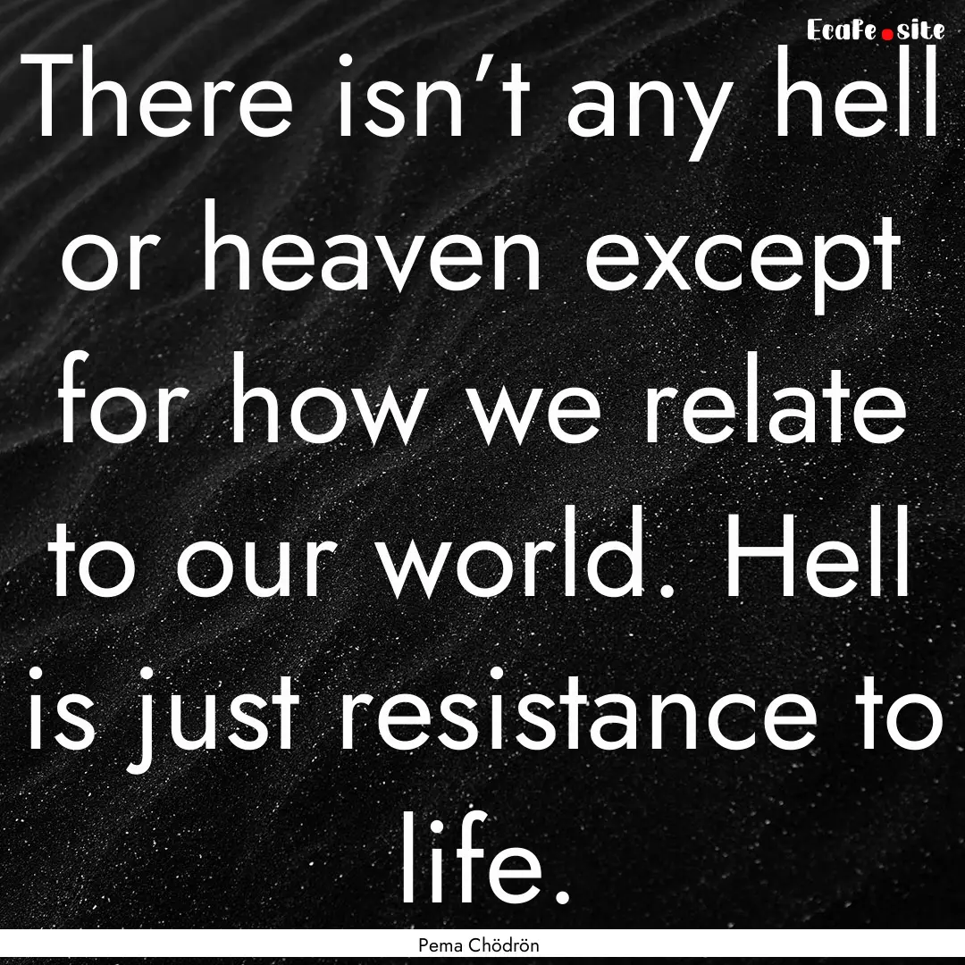 There isn’t any hell or heaven except for.... : Quote by Pema Chödrön